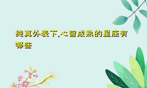 纯真外表下,心智成熟的星座有哪些