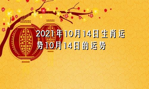 2021年10月14日生肖运势10月14日的运势