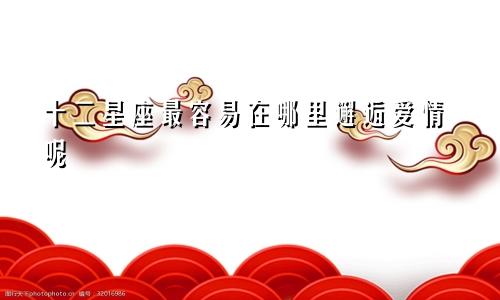 十二星座最容易在哪里邂逅爱情呢