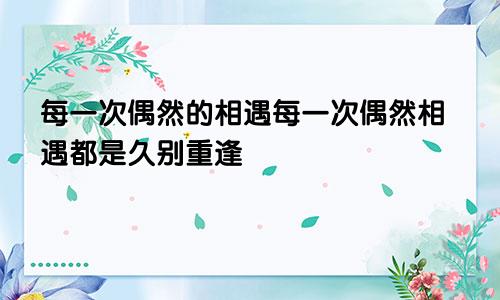 每一次偶然的相遇每一次偶然相遇都是久别重逢