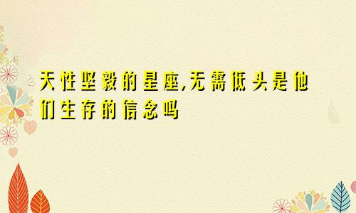 天性坚毅的星座,无需低头是他们生存的信念吗