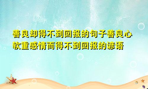 善良却得不到回报的句子善良心软重感情而得不到回报的谚语