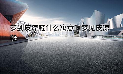 梦到皮凉鞋什么寓意啊梦见皮凉鞋