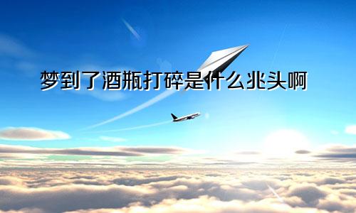 梦到了酒瓶打碎是什么兆头啊