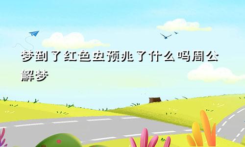梦到了红色虫预兆了什么吗周公解梦