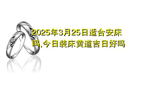 2025年3月25日适合安床吗,今日装床黄道吉日好吗