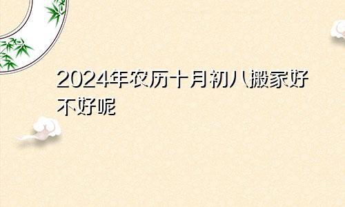 2024年农历十月初八搬家好不好呢