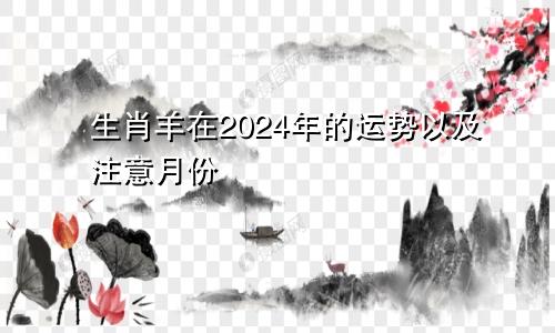 生肖羊在2024年的运势以及注意月份