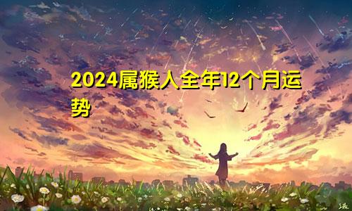 2024属猴人全年12个月运势