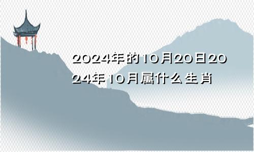 2024年的10月20日2024年10月属什么生肖