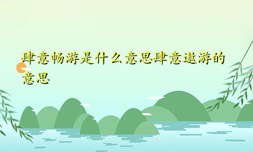 肆意畅游是什么意思肆意遨游的意思