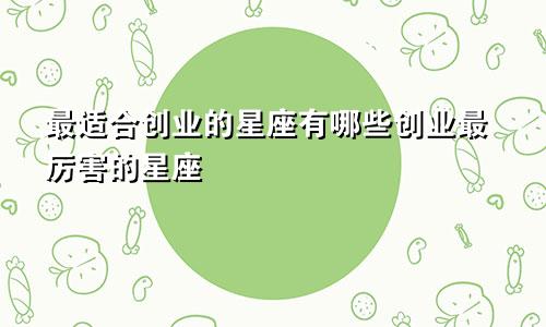 最适合创业的星座有哪些创业最厉害的星座