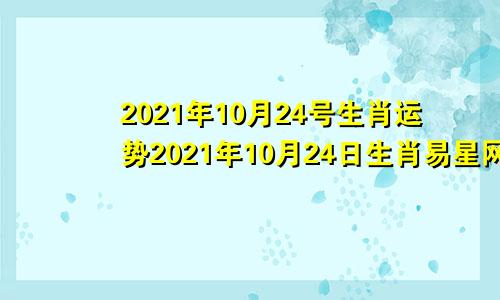 2021年10月24号生肖运势2021年10月24日生肖易星网