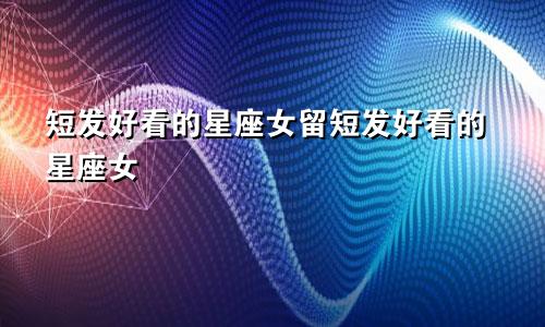 短发好看的星座女留短发好看的星座女