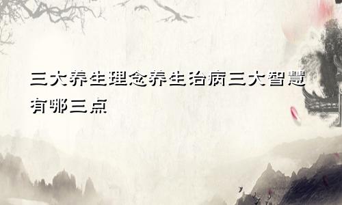 三大养生理念养生治病三大智慧有哪三点