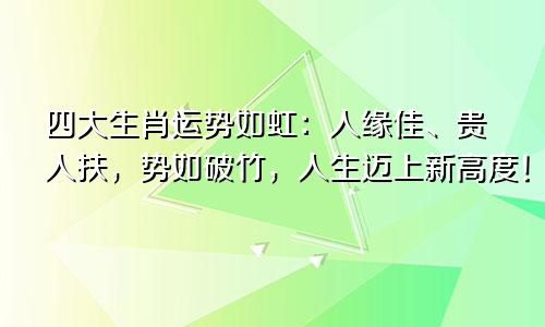 四大生肖运势如虹:人缘佳、贵人扶,势如破竹,人生迈上新高度!