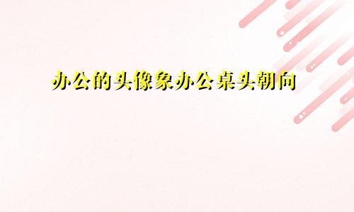 办公的头像象办公桌头朝向