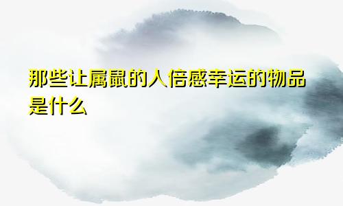 那些让属鼠的人倍感幸运的物品是什么