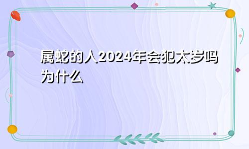 属蛇的人2024年会犯太岁吗为什么