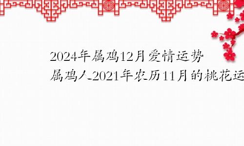 2024年属鸡12月爱情运势属鸡人2021年农历11月的桃花运