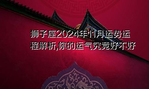 狮子座2024年11月运势运程解析,你的运气究竟好不好