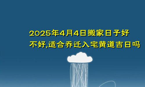 2025年4月4日搬家日子好不好,适合乔迁入宅黄道吉日吗