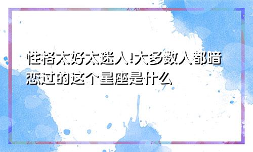 性格太好太迷人!大多数人都暗恋过的这个星座是什么