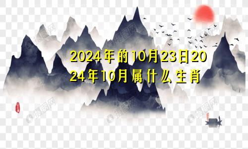 2024年的10月23日2024年10月属什么生肖