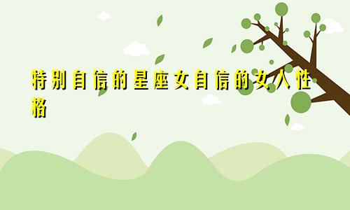 特别自信的星座女自信的女人性格