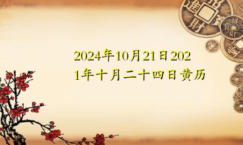 2024年10月21日2021年十月二十四日黄历