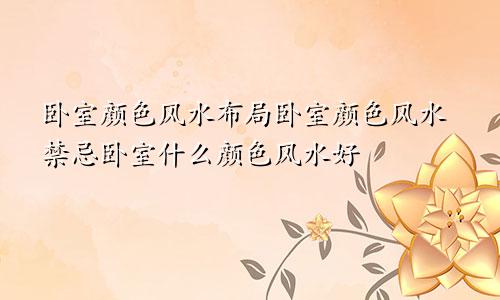 卧室颜色风水布局卧室颜色风水禁忌卧室什么颜色风水好