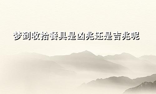 梦到收拾餐具是凶兆还是吉兆呢