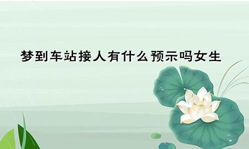 梦到车站接人有什么预示吗女生