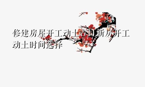 修建房屋开工动土吉日新房开工动土时间选择