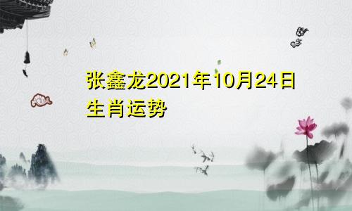 张鑫龙2021年10月24日生肖运势