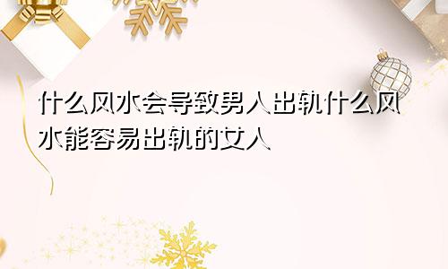 什么风水会导致男人出轨什么风水能容易出轨的女人