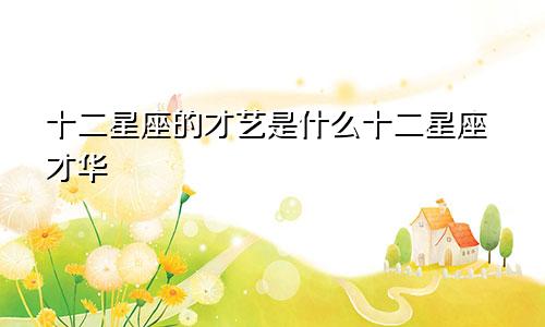 十二星座的才艺是什么十二星座才华