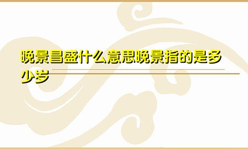 晚景昌盛什么意思晚景指的是多少岁