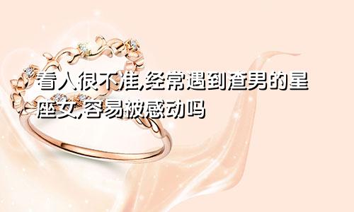 看人很不准,经常遇到渣男的星座女,容易被感动吗