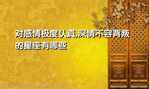 对感情极度认真,深情不容背叛的星座有哪些