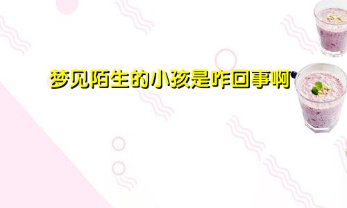 梦见陌生的小孩是咋回事啊