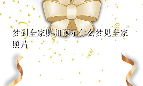 梦到全家照相预示什么梦见全家照片