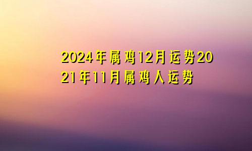 2024年属鸡12月运势2021年11月属鸡人运势