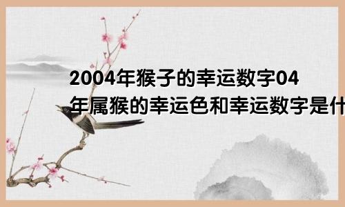 2004年猴子的幸运数字04年属猴的幸运色和幸运数字是什么