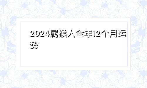 2024属猴人全年12个月运势