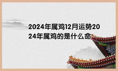 2024年属鸡12月运势2024年属鸡的是什么命