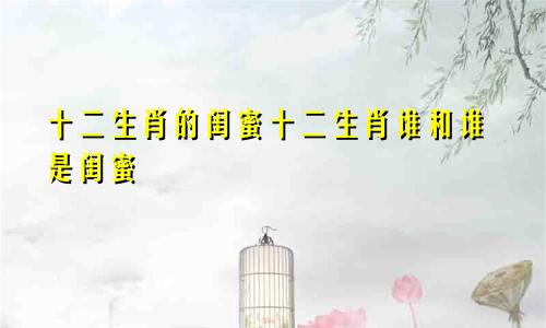 十二生肖的闺蜜十二生肖谁和谁是闺蜜