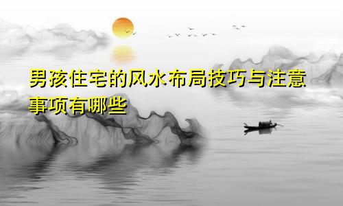 男孩住宅的风水布局技巧与注意事项有哪些