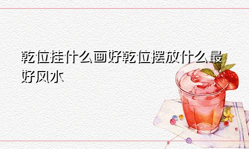 乾位挂什么画好乾位摆放什么最好风水