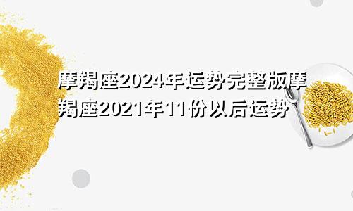 摩羯座2024年运势完整版摩羯座2021年11份以后运势